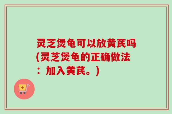 灵芝煲龟可以放黄芪吗(灵芝煲龟的正确做法：加入黄芪。)