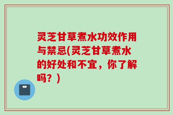 灵芝甘草煮水功效作用与禁忌(灵芝甘草煮水的好处和不宜，你了解吗？)