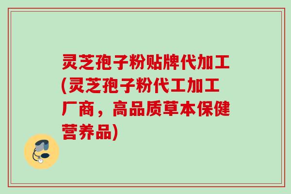 灵芝孢子粉贴牌代加工(灵芝孢子粉代工加工厂商，高品质草本保健营养品)