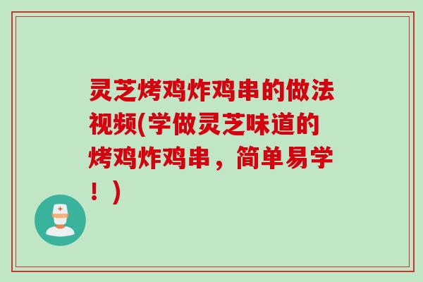 灵芝烤鸡炸鸡串的做法视频(学做灵芝味道的烤鸡炸鸡串，简单易学！)