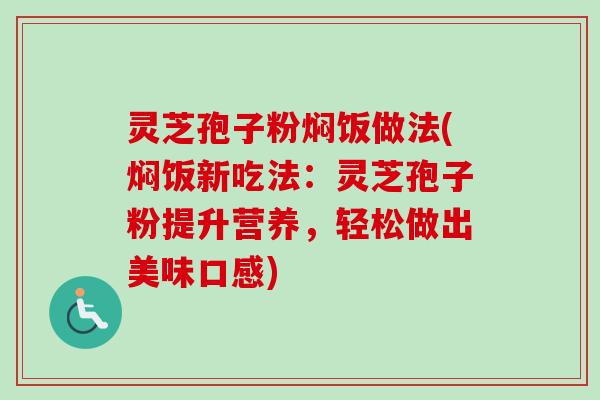 灵芝孢子粉焖饭做法(焖饭新吃法:灵芝孢子粉提升营养,轻松做出美味口感) 灵芝孢子粉焖饭做法(焖饭新吃法:灵芝孢子粉提升营养,轻松做出美味口感)