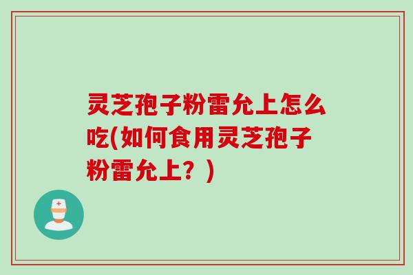 灵芝孢子粉雷允上怎么吃(如何食用灵芝孢子粉雷允上?) 灵芝孢子粉雷允上怎么吃(如何食用灵芝孢子粉雷允上?)