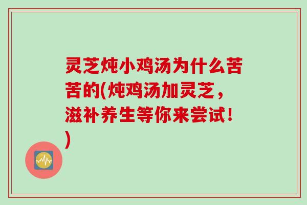 灵芝炖小鸡汤为什么苦苦的(炖鸡汤加灵芝，滋补养生等你来尝试！)