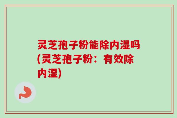 灵芝孢子粉能除内湿吗(灵芝孢子粉:有效除内湿) 灵芝孢子粉能除内湿吗(灵芝孢子粉:有效除内湿)