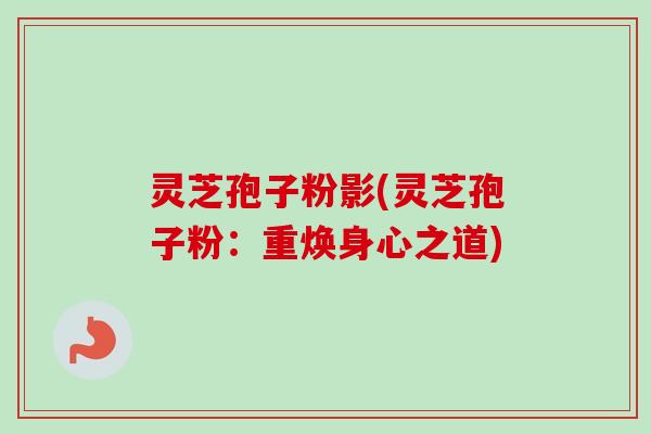 灵芝孢子粉影(灵芝孢子粉：重焕身心之道)