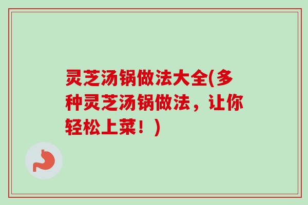 灵芝汤锅做法大全(多种灵芝汤锅做法，让你轻松上菜！)