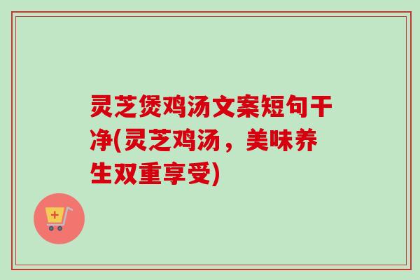 灵芝煲鸡汤文案短句干净(灵芝鸡汤，美味养生双重享受)