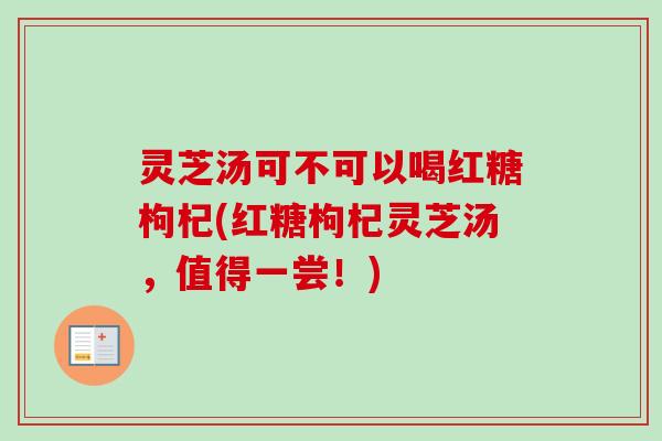 灵芝汤可不可以喝红糖枸杞(红糖枸杞灵芝汤，值得一尝！)