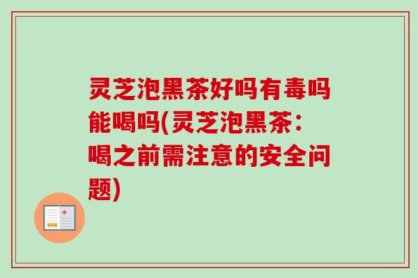 灵芝泡黑茶好吗有毒吗能喝吗(灵芝泡黑茶:喝之前需注意的安全问题) 灵芝泡黑茶好吗有毒吗能喝吗(灵芝泡黑茶:喝之前需注意的安全问题)