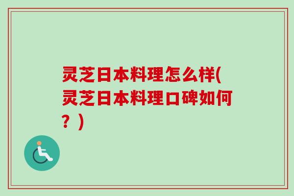 灵芝日本料理怎么样(灵芝日本料理口碑如何？)