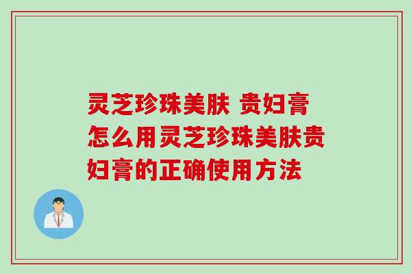 灵芝珍珠美肤 贵妇膏怎么用灵芝珍珠美肤贵妇膏的正确使用方法