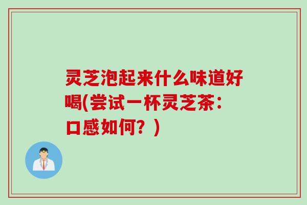灵芝泡起来什么味道好喝(尝试一杯灵芝茶：口感如何？)