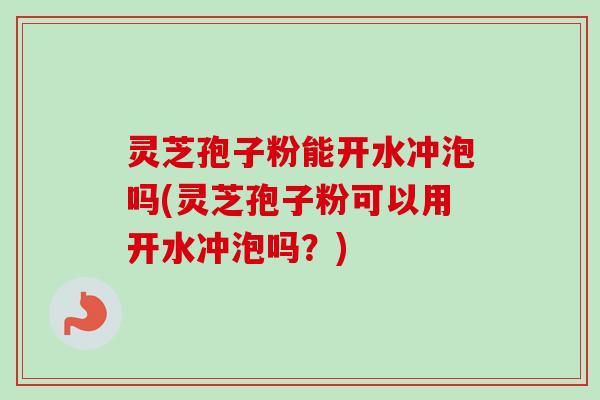 灵芝孢子粉能开水冲泡吗(灵芝孢子粉可以用开水冲泡吗？)