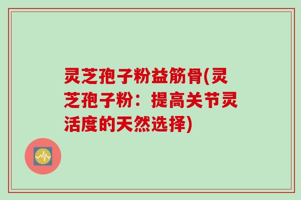 灵芝孢子粉益筋骨(灵芝孢子粉：提高关节灵活度的天然选择)