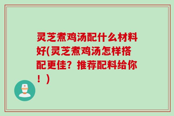 灵芝煮鸡汤配什么材料好(灵芝煮鸡汤怎样搭配更佳？推荐配料给你！)