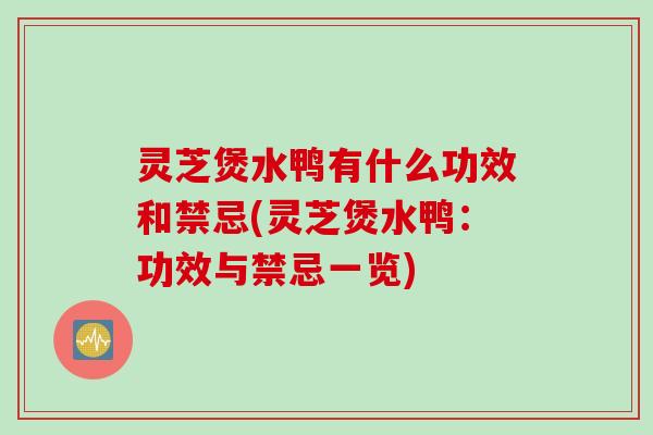 灵芝煲水鸭有什么功效和禁忌(灵芝煲水鸭：功效与禁忌一览)