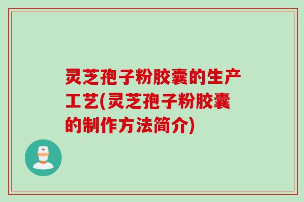 灵芝孢子粉胶囊的生产工艺(灵芝孢子粉胶囊的制作方法简介)