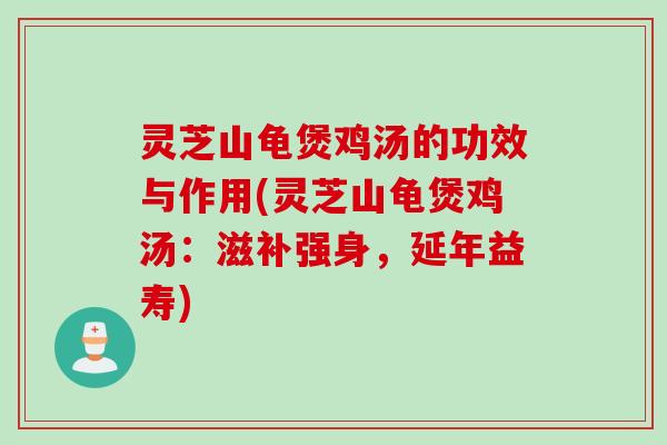 灵芝山龟煲鸡汤的功效与作用(灵芝山龟煲鸡汤：滋补强身，延年益寿)