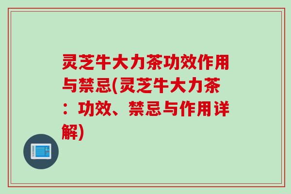 灵芝牛大力茶功效作用与禁忌(灵芝牛大力茶：功效、禁忌与作用详解)