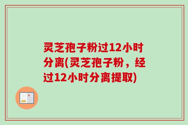 灵芝孢子粉过12小时分离(灵芝孢子粉，经过12小时分离提取)