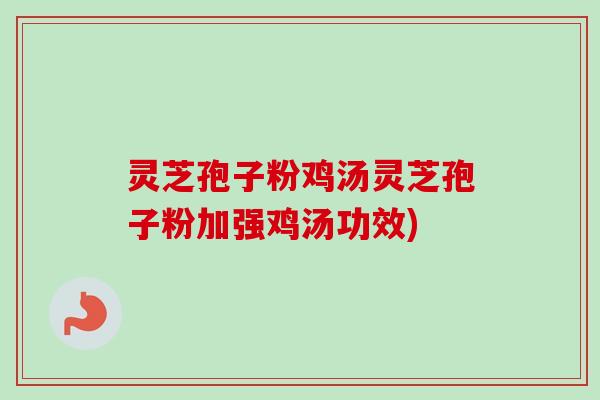 灵芝孢子粉鸡汤灵芝孢子粉加强鸡汤功效) 灵芝孢子粉鸡汤灵芝孢子粉加强鸡汤功效)