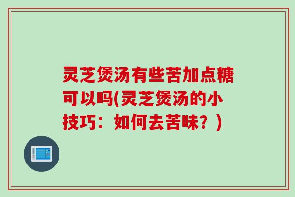 灵芝煲汤有些苦加点糖可以吗(灵芝煲汤的小技巧:如何去苦味?) 灵芝煲汤有些苦加点糖可以吗(灵芝煲汤的小技巧:如何去苦味?)