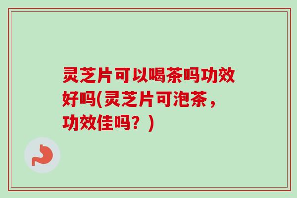 灵芝片可以喝茶吗功效好吗(灵芝片可泡茶，功效佳吗？)