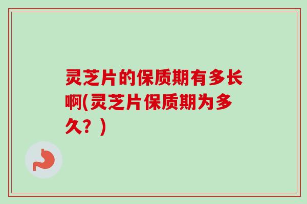 灵芝片的保质期有多长啊(灵芝片保质期为多久？)