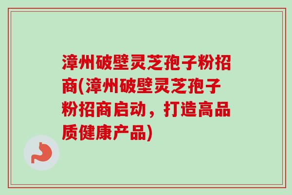 漳州破壁灵芝孢子粉招商(漳州破壁灵芝孢子粉招商启动，打造高品质健康产品)