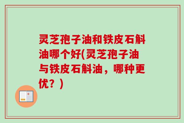 灵芝孢子油和铁皮石斛油哪个好(灵芝孢子油与铁皮石斛油，哪种更优？)
