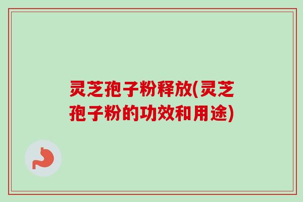 灵芝孢子粉释放(灵芝孢子粉的功效和用途)
