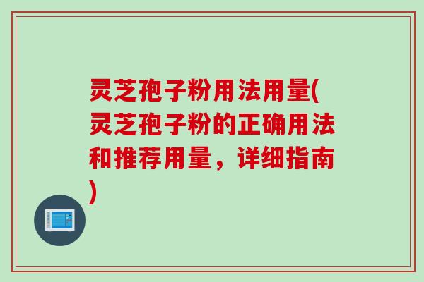 灵芝孢子粉用法用量(灵芝孢子粉的正确用法和推荐用量，详细指南)