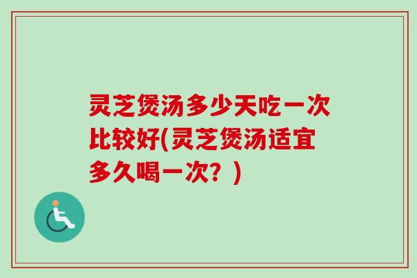 灵芝煲汤多少天吃一次比较好(灵芝煲汤适宜多久喝一次？)