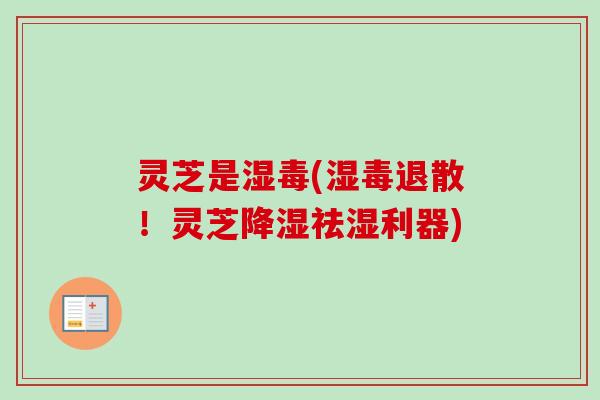 灵芝是湿毒(湿毒退散！灵芝降湿祛湿利器)