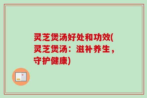 灵芝煲汤好处和功效(灵芝煲汤：滋补养生，守护健康)