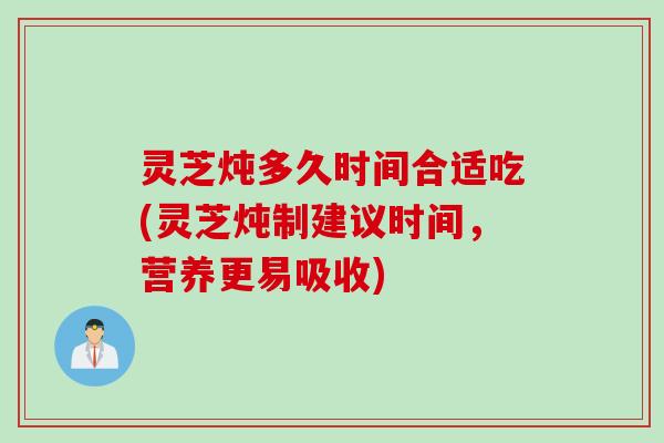 灵芝炖多久时间合适吃(灵芝炖制建议时间，营养更易吸收)