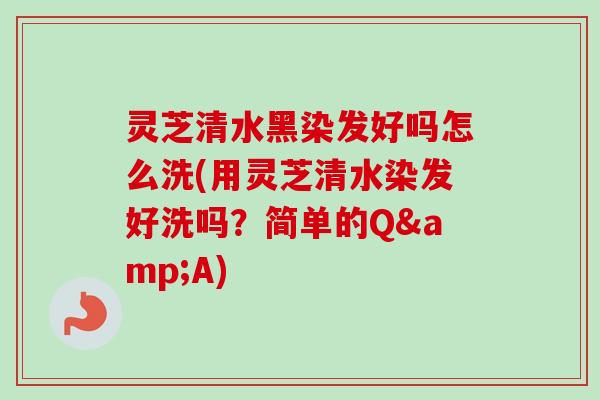 灵芝清水黑染发好吗怎么洗(用灵芝清水染发好洗吗？简单的Q&A)