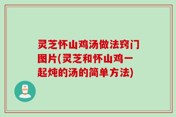 灵芝怀山鸡汤做法窍门图片(灵芝和怀山鸡一起炖的汤的简单方法)