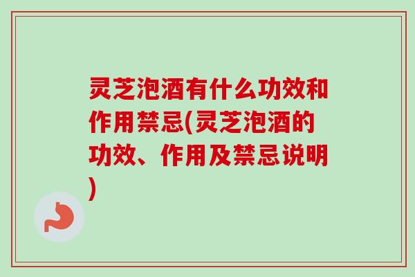 灵芝泡酒有什么功效和作用禁忌(灵芝泡酒的功效、作用及禁忌说明)