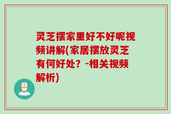 灵芝摆家里好不好呢视频讲解(家居摆放灵芝有何好处？-相关视频解析)