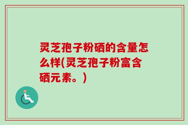 灵芝孢子粉硒的含量怎么样(灵芝孢子粉富含硒元素。)
