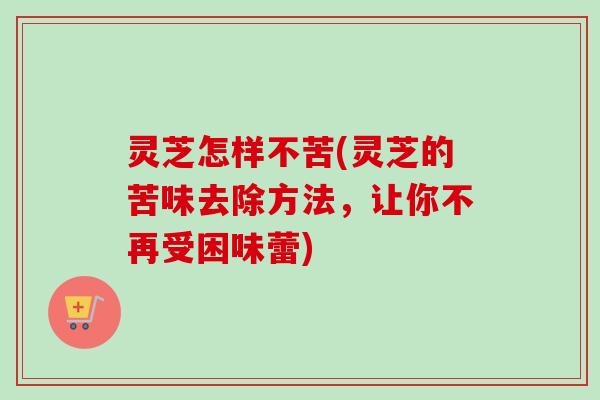 灵芝怎样不苦(灵芝的苦味去除方法，让你不再受困味蕾)