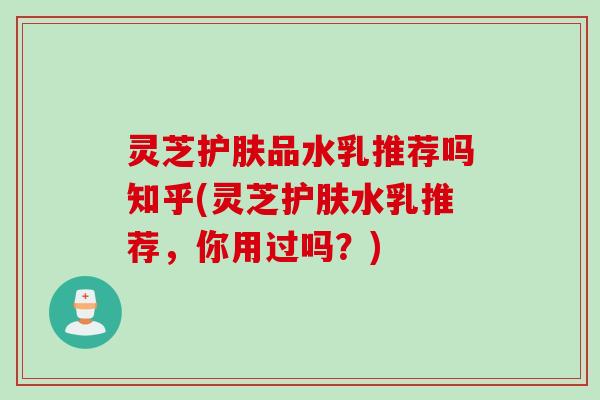 灵芝护肤品水乳推荐吗知乎(灵芝护肤水乳推荐，你用过吗？)