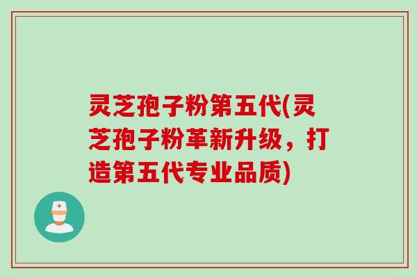 灵芝孢子粉第五代(灵芝孢子粉革新升级，打造第五代专业品质)