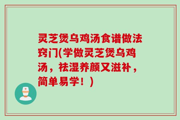 灵芝煲乌鸡汤食谱做法窍门(学做灵芝煲乌鸡汤，祛湿养颜又滋补，简单易学！)