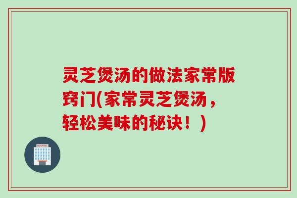 灵芝煲汤的做法家常版窍门(家常灵芝煲汤，轻松美味的秘诀！)
