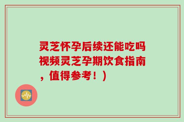 灵芝怀孕后续还能吃吗视频灵芝孕期饮食指南，值得参考！)