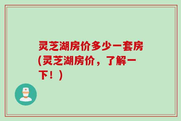 灵芝湖房价多少一套房(灵芝湖房价，了解一下！)