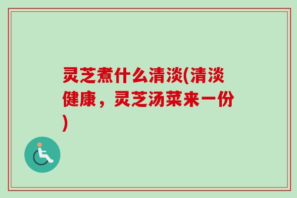 灵芝煮什么清淡(清淡健康，灵芝汤菜来一份)
