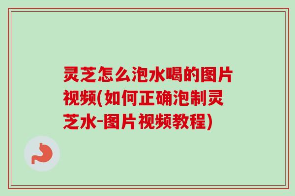 灵芝怎么泡水喝的图片视频(如何正确泡制灵芝水-图片视频教程)
